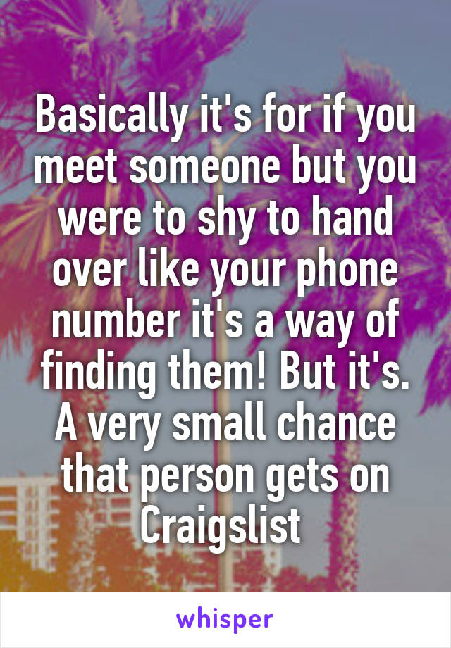 Basically it's for if you meet someone but you were to shy to hand over like your phone number it's a way of finding them! But it's. A very small chance that person gets on Craigslist 