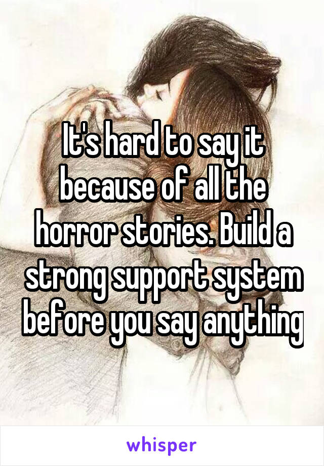 It's hard to say it because of all the horror stories. Build a strong support system before you say anything