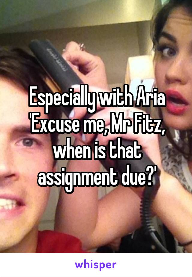 Especially with Aria 'Excuse me, Mr Fitz, when is that assignment due?'