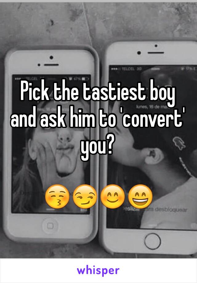 Pick the tastiest boy and ask him to 'convert' you?

😚😏😊😄