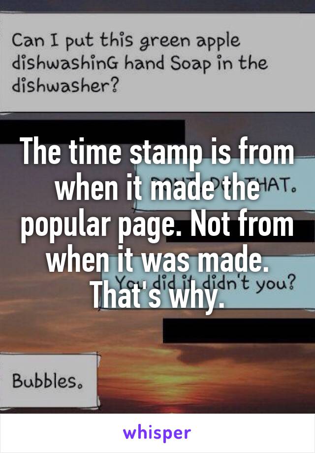 The time stamp is from when it made the popular page. Not from when it was made. That's why.