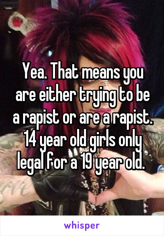 Yea. That means you are either trying to be a rapist or are a rapist. 14 year old girls only legal for a 19 year old. 