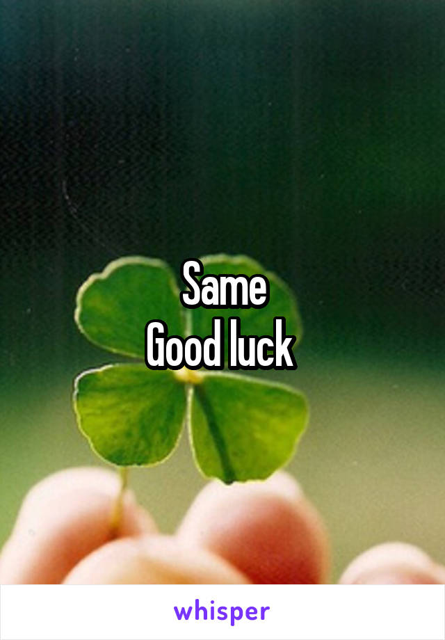Same
Good luck 