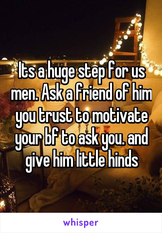 Its a huge step for us men. Ask a friend of him you trust to motivate your bf to ask you. and give him little hinds