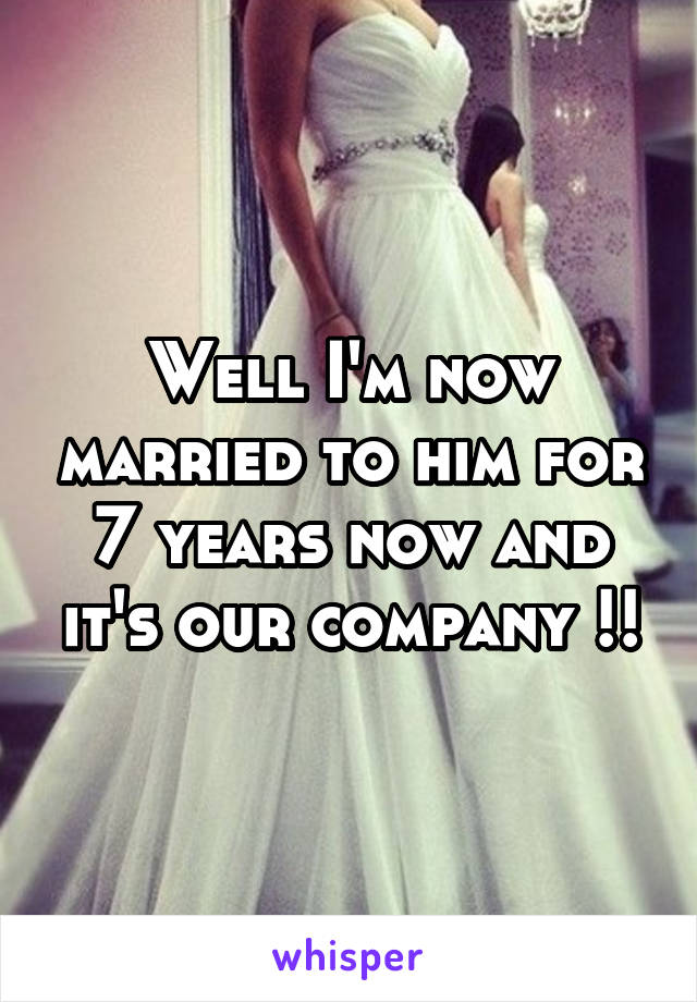 Well I'm now married to him for 7 years now and it's our company !!