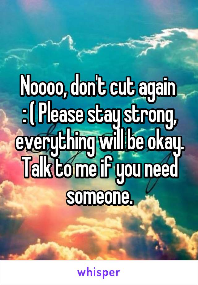 Noooo, don't cut again 
: ( Please stay strong, everything will be okay. Talk to me if you need someone.