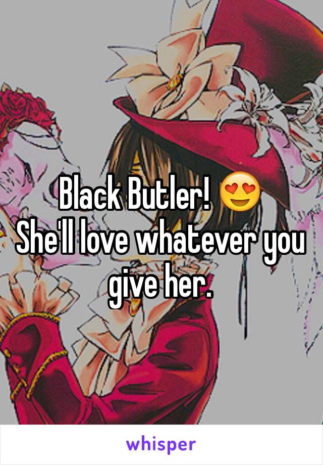 Black Butler! 😍 
She'll love whatever you give her. 