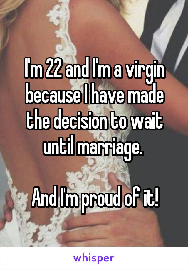 I'm 22 and I'm a virgin because I have made the decision to wait until marriage. 

And I'm proud of it!
