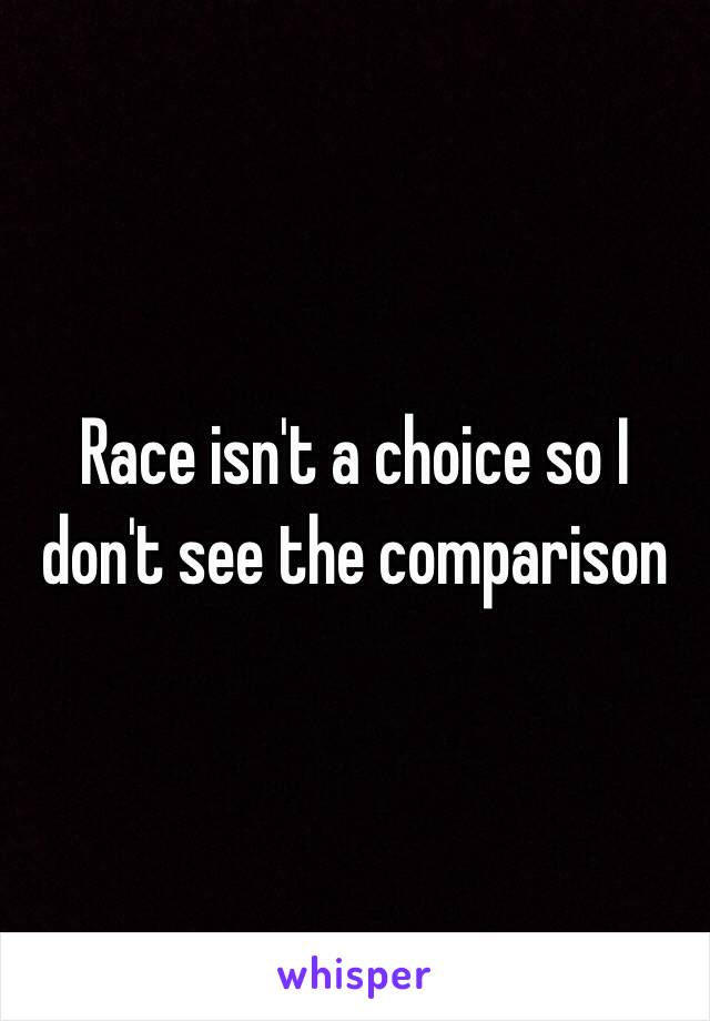 Race isn't a choice so I don't see the comparison