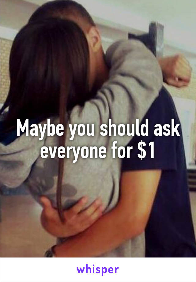 Maybe you should ask everyone for $1