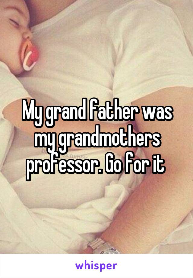 My grand father was my grandmothers professor. Go for it 