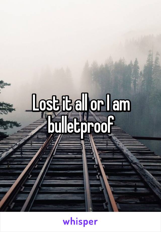 Lost it all or I am bulletproof