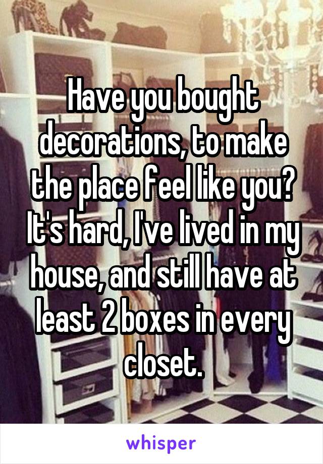 Have you bought decorations, to make the place feel like you? It's hard, I've lived in my house, and still have at least 2 boxes in every closet.