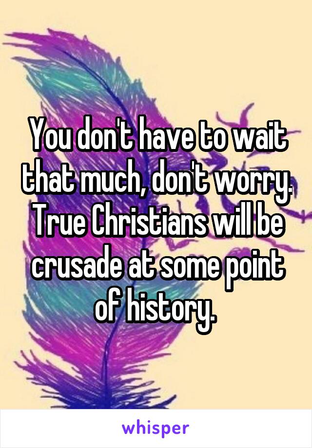 You don't have to wait that much, don't worry. True Christians will be crusade at some point of history. 