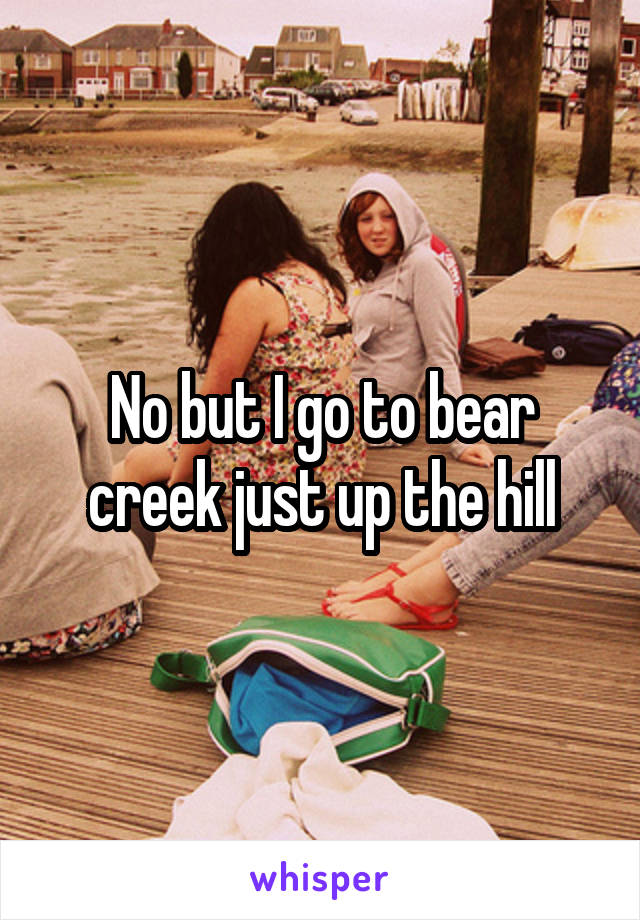 No but I go to bear creek just up the hill