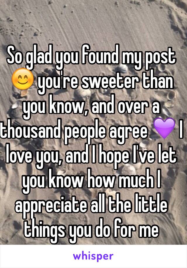So glad you found my post 😊 you're sweeter than you know, and over a thousand people agree 💜 I love you, and I hope I've let you know how much I appreciate all the little things you do for me