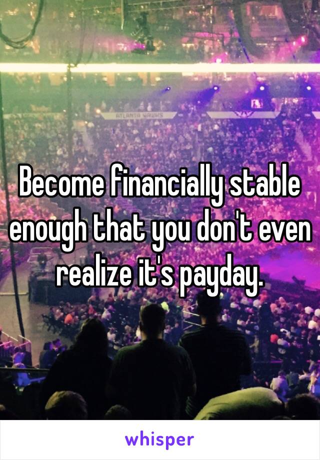 Become financially stable enough that you don't even realize it's payday.