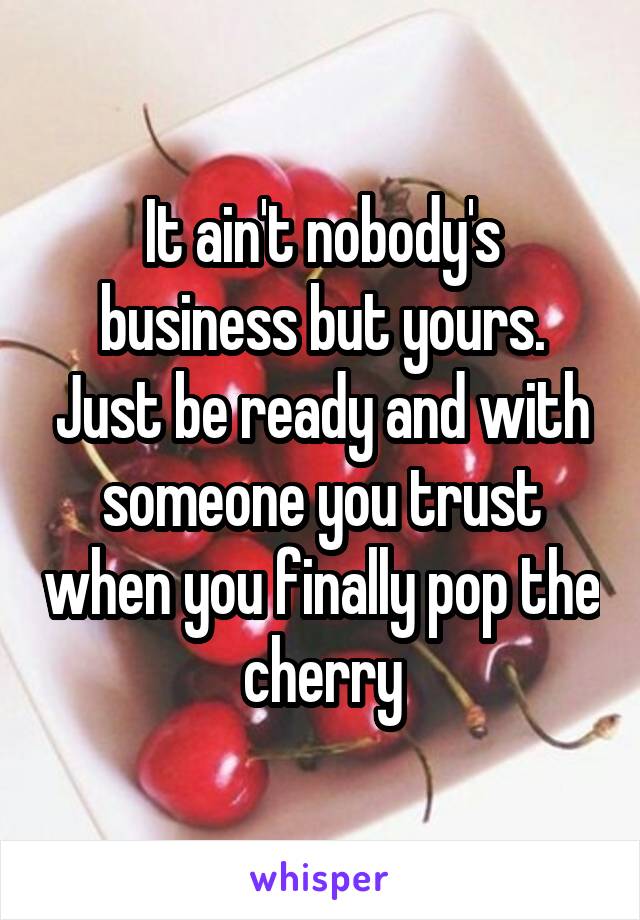 It ain't nobody's business but yours. Just be ready and with someone you trust when you finally pop the cherry