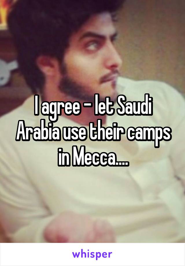 I agree - let Saudi Arabia use their camps in Mecca....