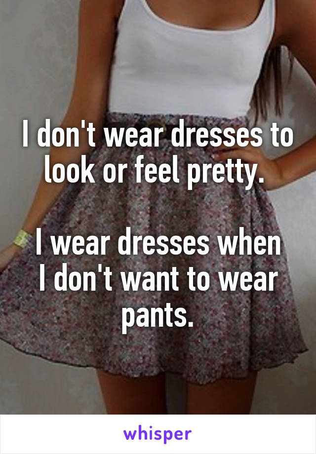 I don't wear dresses to look or feel pretty. 

I wear dresses when I don't want to wear pants.