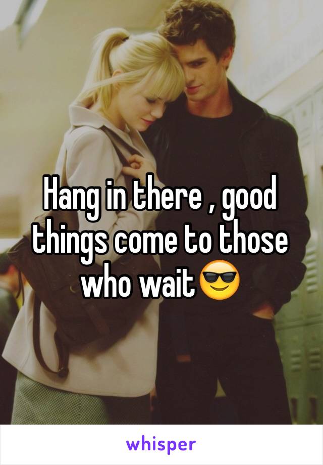 Hang in there , good things come to those who wait😎