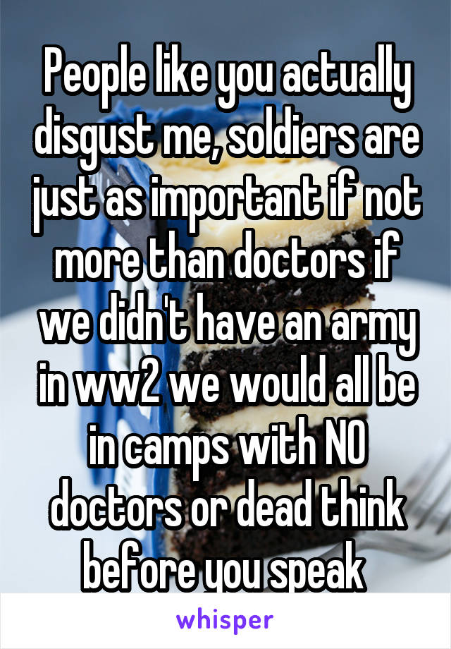 People like you actually disgust me, soldiers are just as important if not more than doctors if we didn't have an army in ww2 we would all be in camps with NO doctors or dead think before you speak 