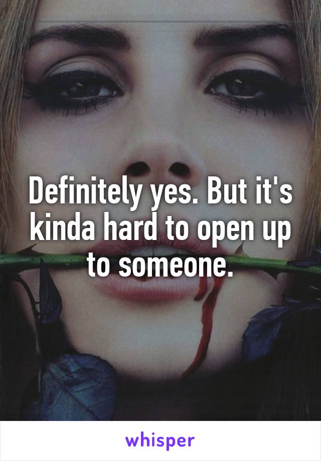Definitely yes. But it's kinda hard to open up to someone.