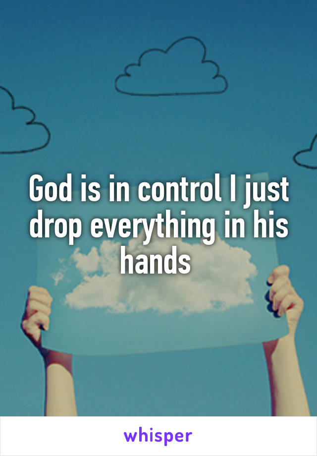 God is in control I just drop everything in his hands 