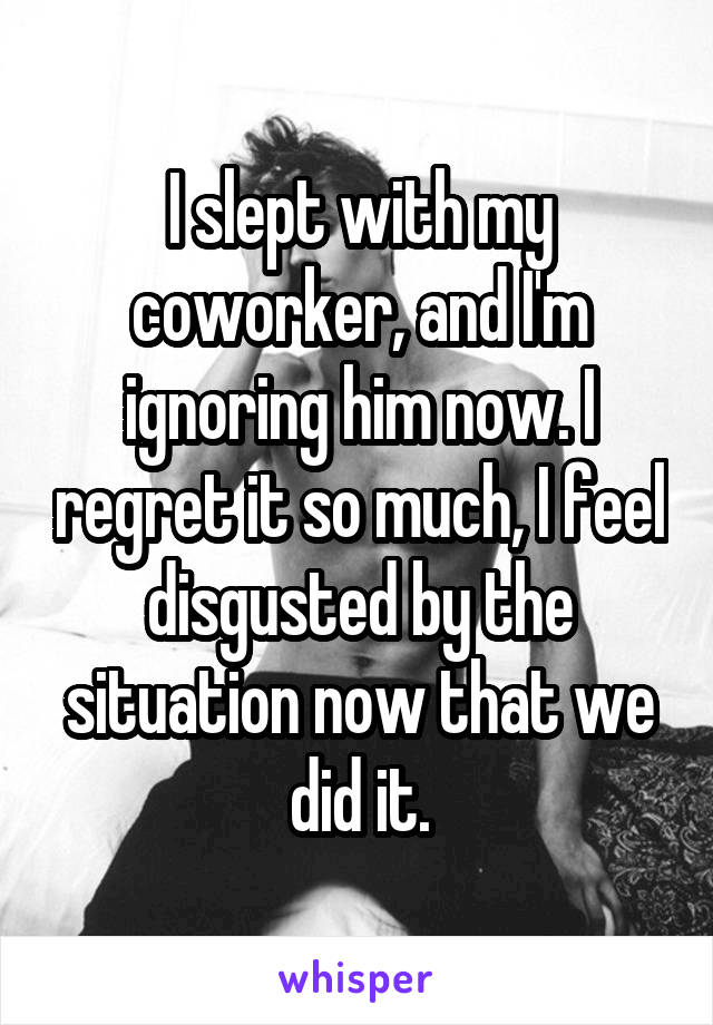 I slept with my coworker, and I'm ignoring him now. I regret it so much, I feel disgusted by the situation now that we did it.