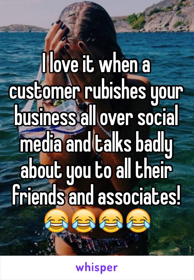 I love it when a customer rubishes your business all over social media and talks badly about you to all their friends and associates!
😂😂😂😂