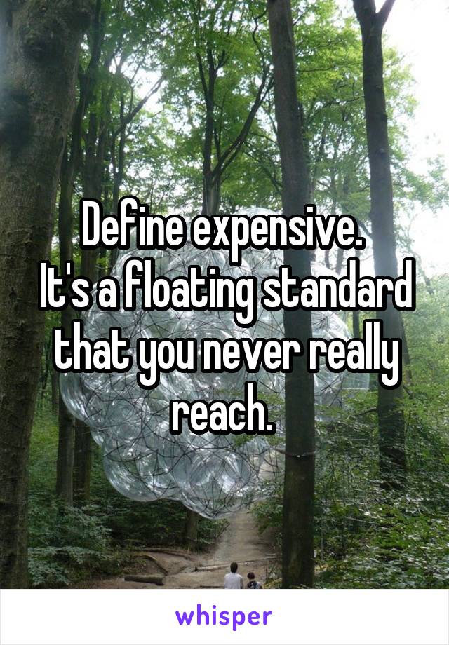 Define expensive. 
It's a floating standard that you never really reach. 