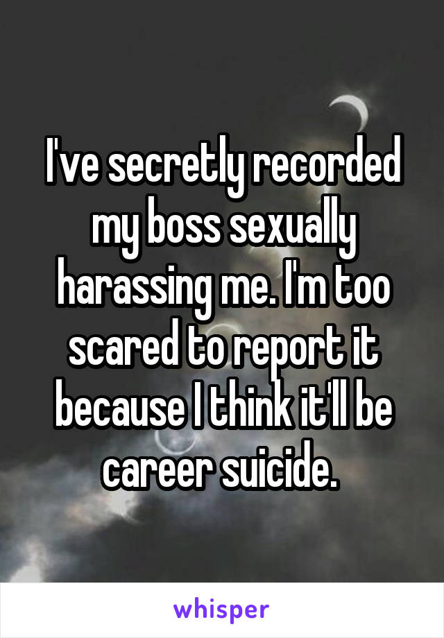 I've secretly recorded my boss sexually harassing me. I'm too scared to report it because I think it'll be career suicide. 