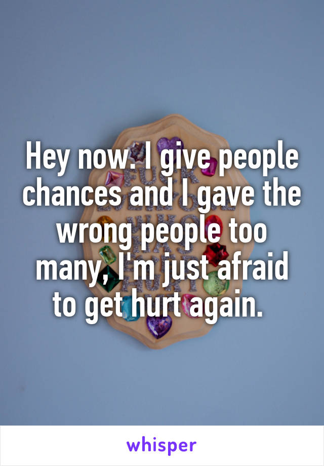 Hey now. I give people chances and I gave the wrong people too many, I'm just afraid to get hurt again. 