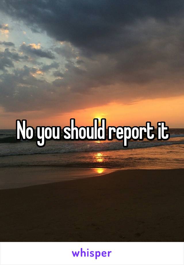 No you should report it