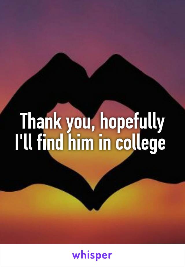 Thank you, hopefully I'll find him in college 