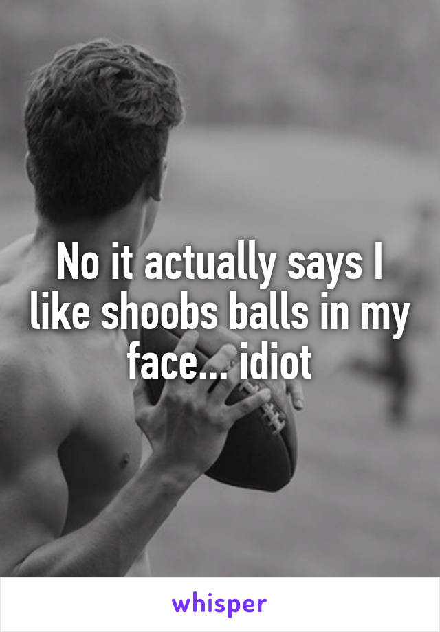 No it actually says I like shoobs balls in my face... idiot