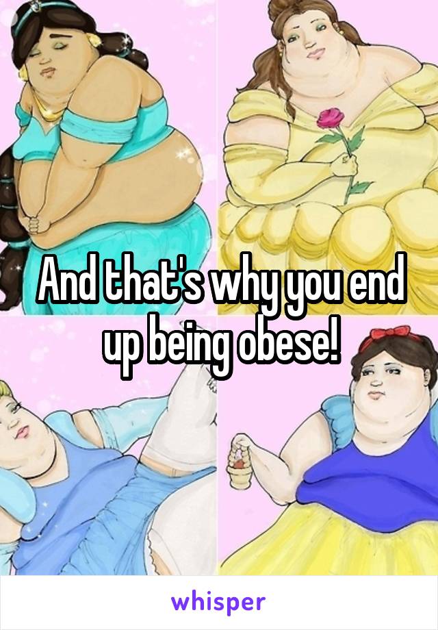 And that's why you end up being obese!