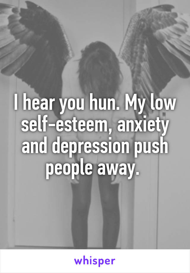 I hear you hun. My low self-esteem, anxiety and depression push people away. 