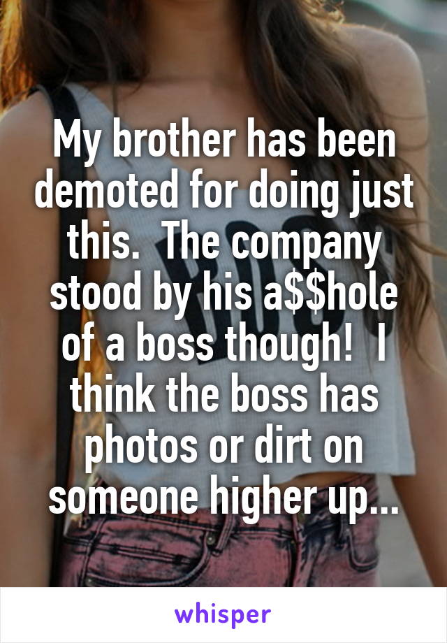 My brother has been demoted for doing just this.  The company stood by his a$$hole of a boss though!  I think the boss has photos or dirt on someone higher up...