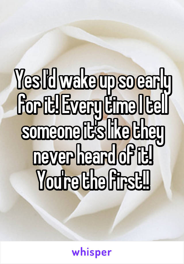 Yes I'd wake up so early for it! Every time I tell someone it's like they never heard of it! You're the first!!