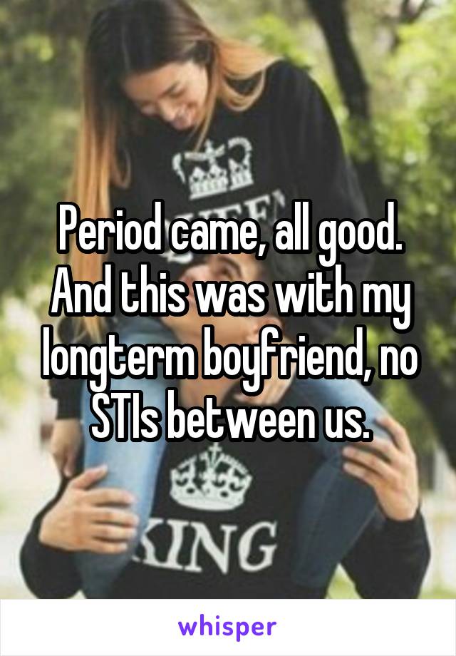 Period came, all good. And this was with my longterm boyfriend, no STIs between us.