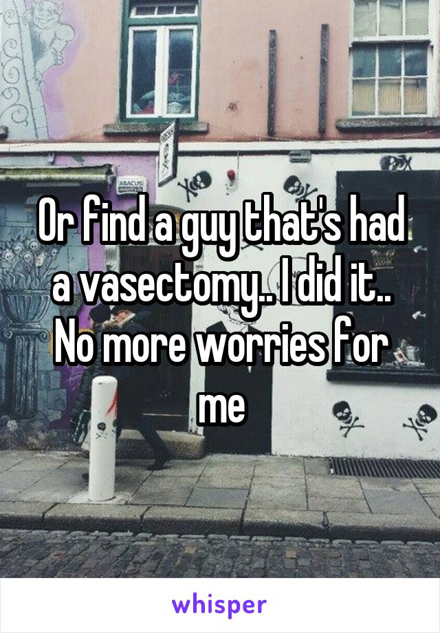 Or find a guy that's had a vasectomy.. I did it.. No more worries for me