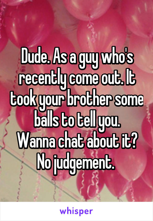 Dude. As a guy who's recently come out. It took your brother some balls to tell you.
Wanna chat about it?
No judgement. 