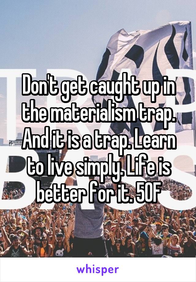 Don't get caught up in the materialism trap. And it is a trap. Learn to live simply. Life is better for it. 50F