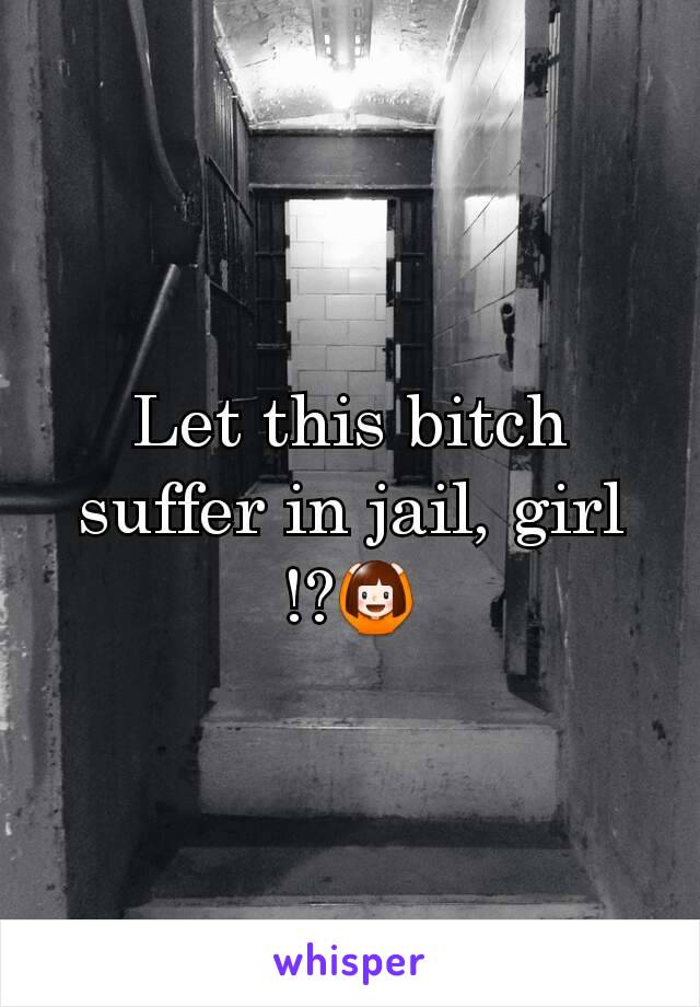 Let this bitch suffer in jail, girl !?🙆