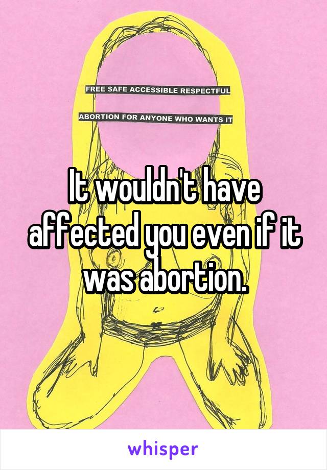 It wouldn't have affected you even if it was abortion.