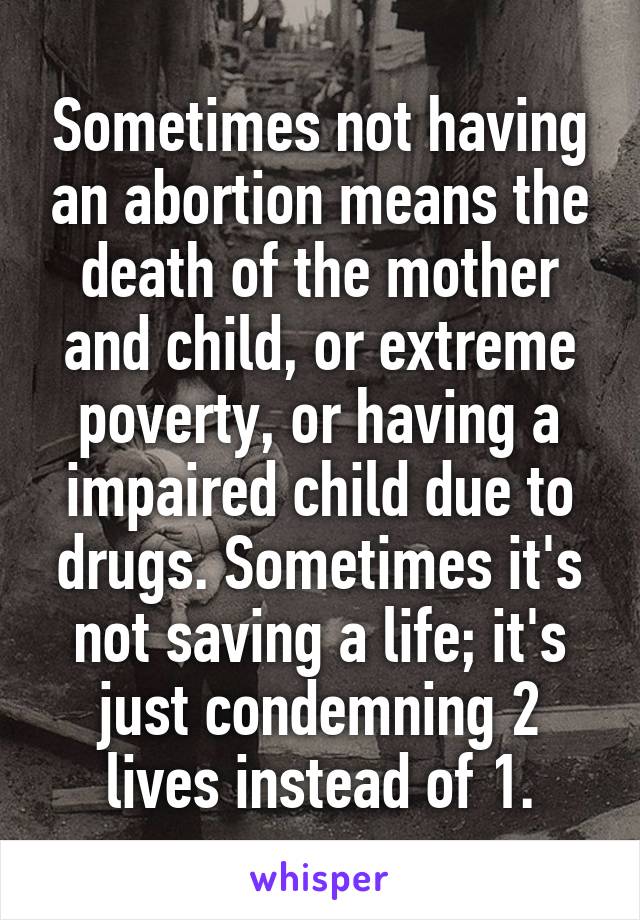 Sometimes not having an abortion means the death of the mother and child, or extreme poverty, or having a impaired child due to drugs. Sometimes it's not saving a life; it's just condemning 2 lives instead of 1.