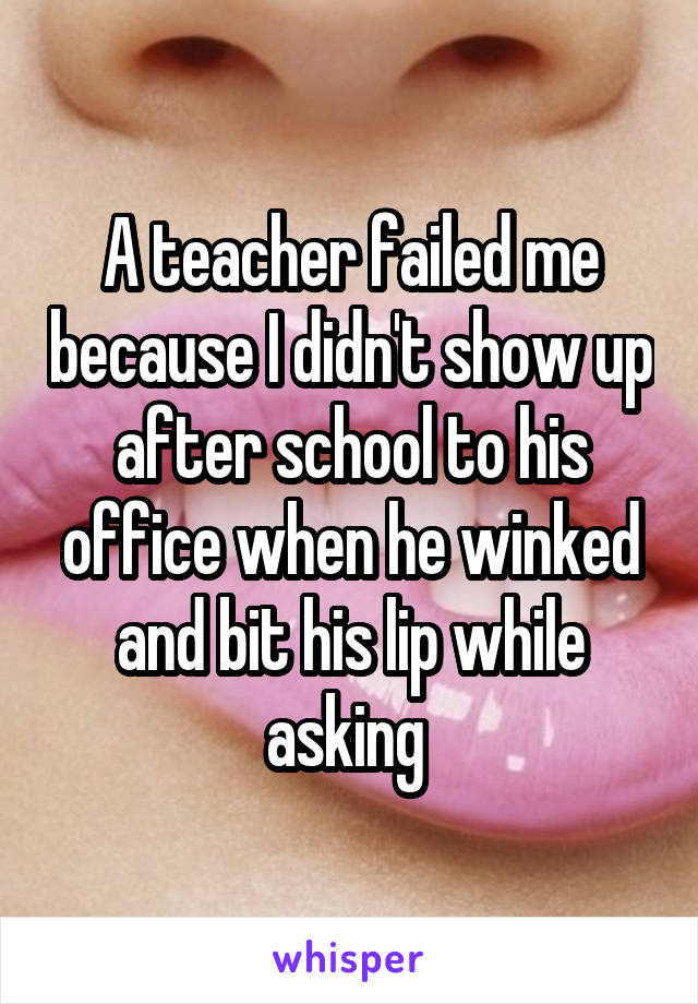 A teacher failed me because I didn't show up after school to his office when he winked and bit his lip while asking 