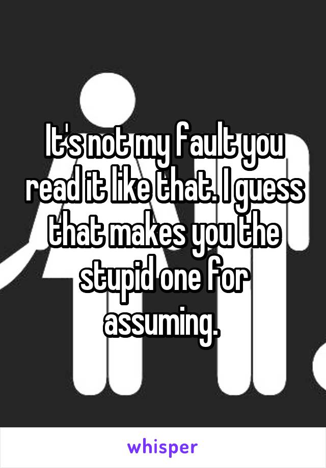It's not my fault you read it like that. I guess that makes you the stupid one for assuming. 