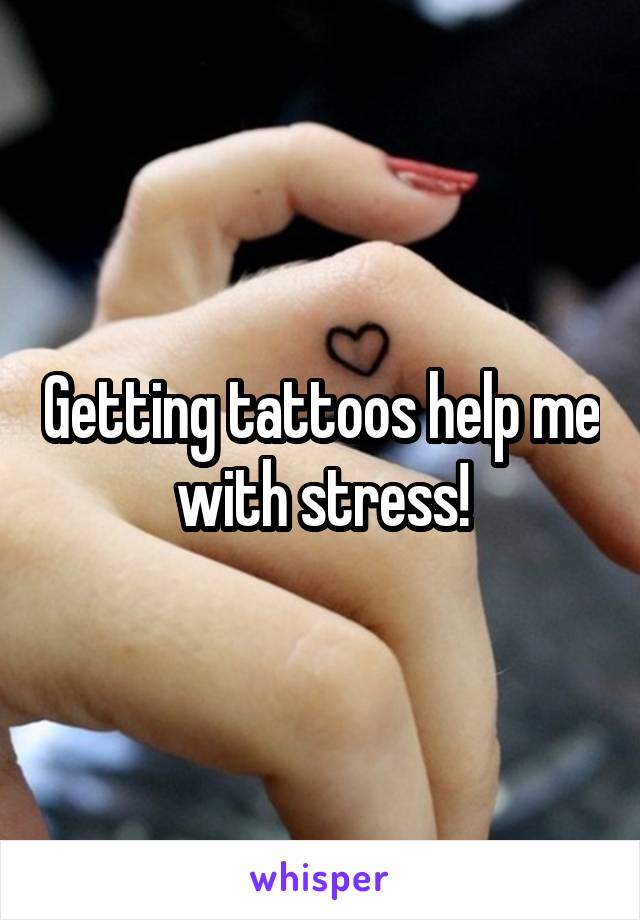 Getting tattoos help me with stress!